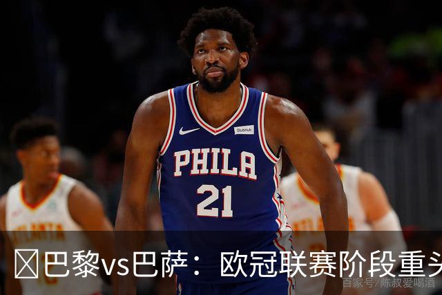 ​巴黎vs巴萨：欧冠联赛阶段重头戏，三大看点前瞻​