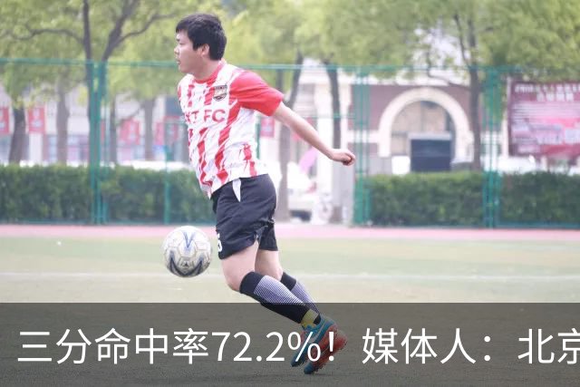 三分命中率72.2%！媒体人：北京这样的命中率 有无布朗都无人能挡
