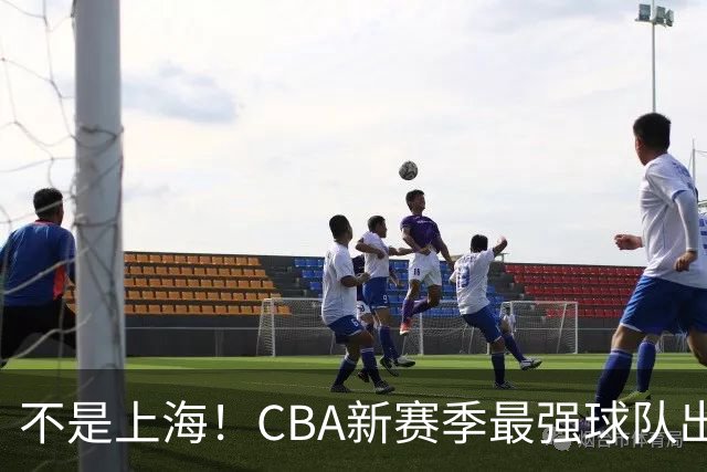 不是上海！CBA新赛季最强球队出炉，李楠打造新“银河战舰”