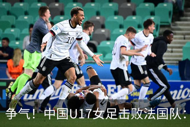 争气！中国U17女足击败法国队：强势回击法国足协主席争议言论