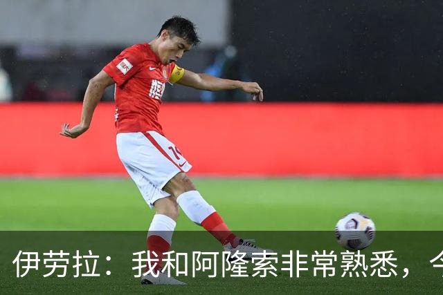 伊劳拉：我和阿隆索非常熟悉，今晚将是场激烈的比赛