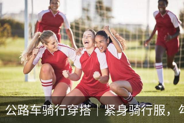 公路车骑行穿搭｜紧身骑行服，勾勒流畅身体线条