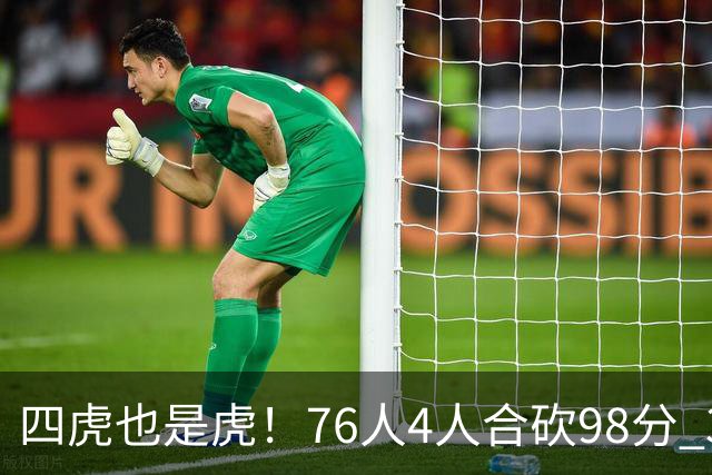 四虎也是虎！76人4人合砍98分 3人26+大帝三双VJ两双