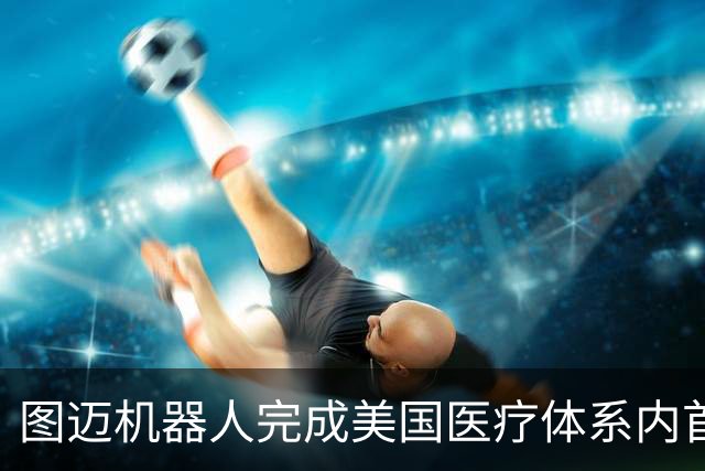 图迈机器人完成美国医疗体系内首例远程人体手术 主刀距患者56公里