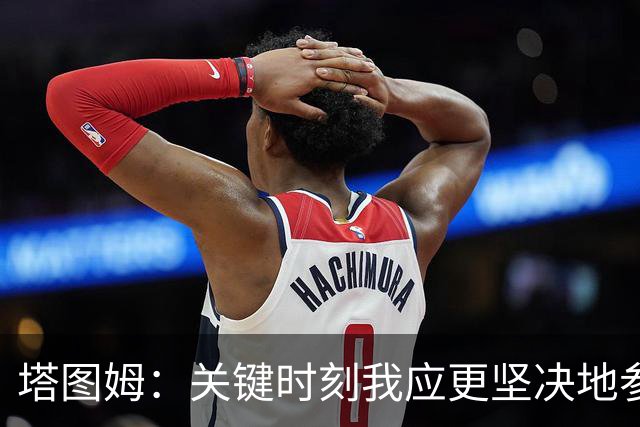 塔图姆：关键时刻我应更坚决地参与到战术中 不一定非要亲自得分