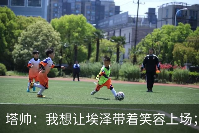塔帅：我想让埃泽带着笑容上场；苏比门迪需凭表现去争取首发