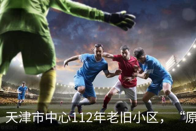 天津市中心112年老旧小区，“原拆原建”即将交付！是单价超7万/㎡重点学区房