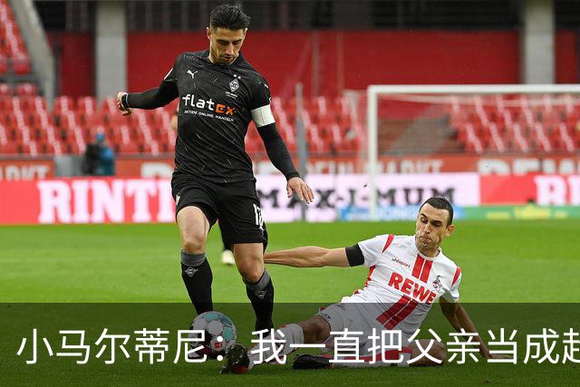 小马尔蒂尼：我一直把父亲当成超级英雄 身披意大利战袍是份荣耀