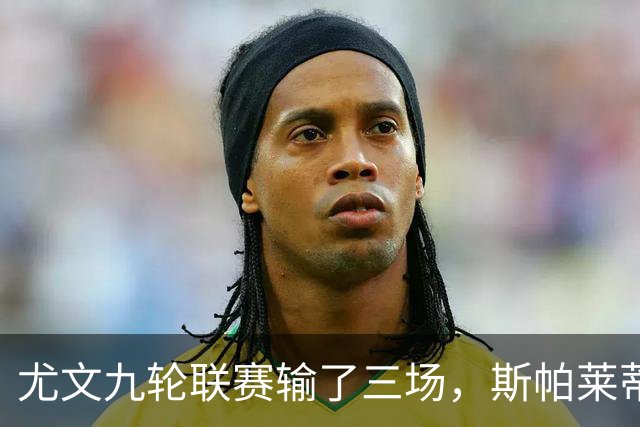尤文九轮联赛输了三场，斯帕莱蒂跌落谷底，战那不勒斯决定去留？