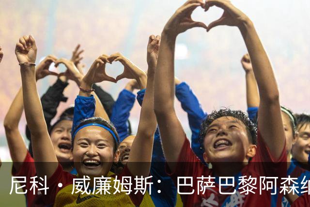 尼科·威廉姆斯：巴萨巴黎阿森纳都找过我，我对所有人说了不