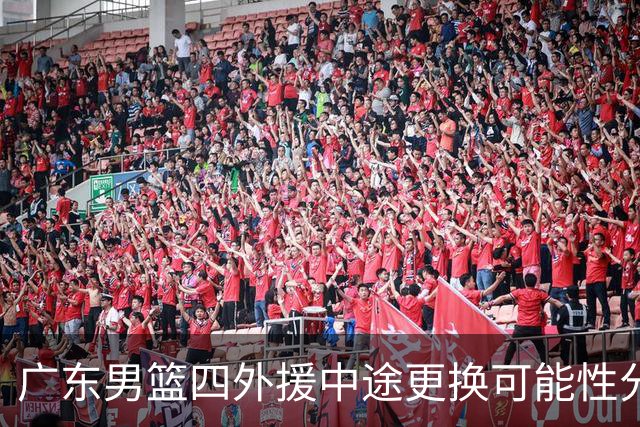 广东男篮四外援中途更换可能性分析