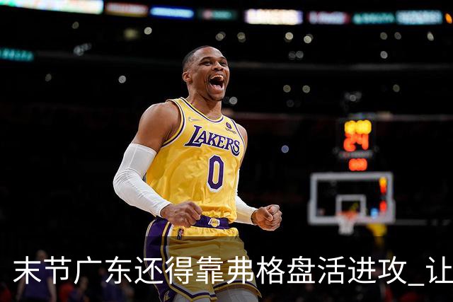 末节广东还得靠弗格盘活进攻 让博日奇交出球权才是广东的解药