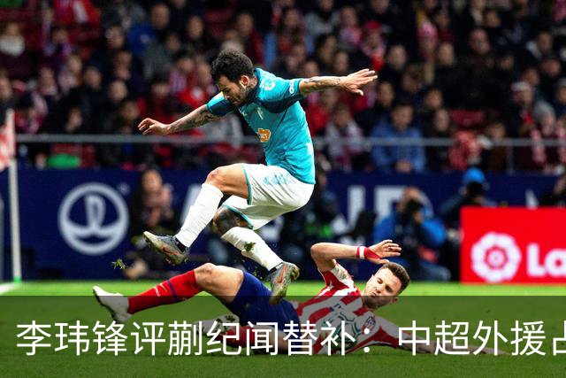 李玮锋评蒯纪闻替补：中超外援占中场56%，青训差距在对抗？