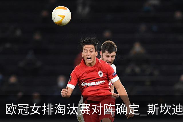 欧冠女排淘汰赛对阵确定 斯坎迪奇争4或再战伊萨