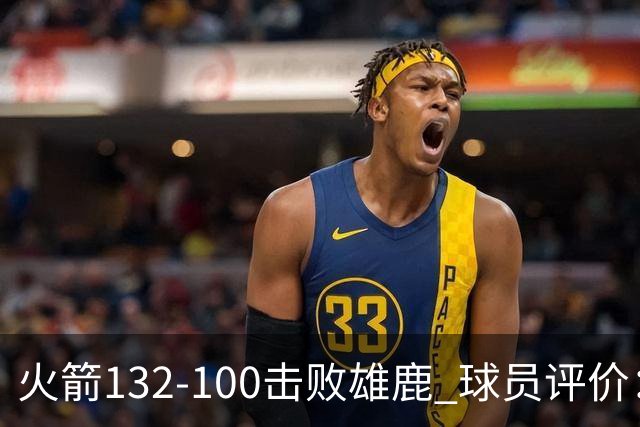 火箭132-100击败雄鹿 球员评价：5人优秀，3人及格，谢泼德低迷