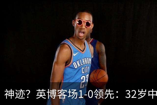 神迹？英博客场1-0领先：32岁中卫一击致命 蓉城仍无法提前夺冠