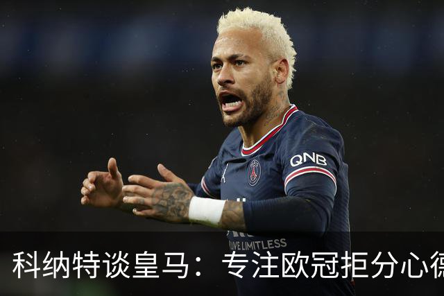 科纳特谈皇马：专注欧冠拒分心德比，盛赞迪奥曼德