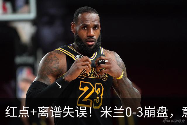 红点+离谱失误！米兰0-3崩盘，意甲不败欧战拉胯，米兰该怪谁？
