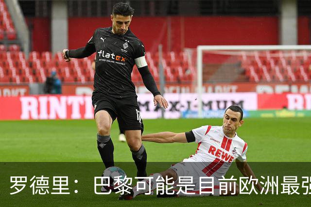 罗德里：巴黎可能是目前欧洲最强球队；亚马尔总能决定比赛
