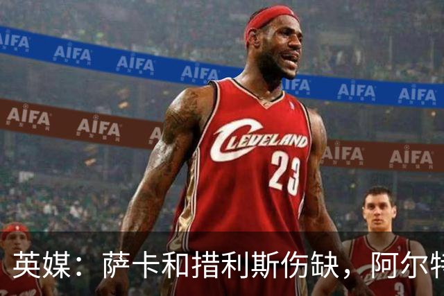 英媒：萨卡和措利斯伤缺，阿尔特塔在边路的选择将非常有限