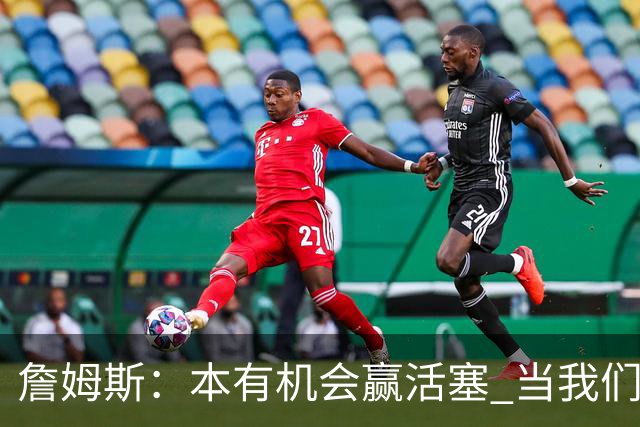 詹姆斯：本有机会赢活塞 当我们全员健康出场时会有极大胜算