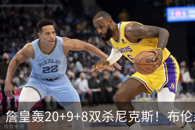 詹皇轰20+9+8双杀尼克斯！布伦森20投20分，唐斯没球权，大帝躺赢
