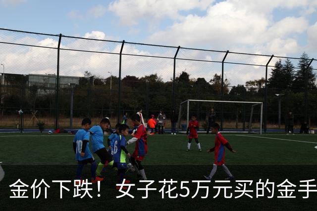 金价下跌！女子花5万元买的金手镯，还没戴过就已经亏了1.3万元，本人回应：当时觉得金价还会涨，买到就是赚到