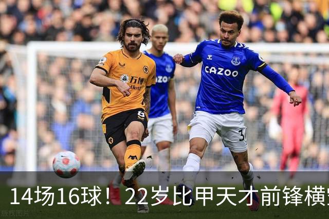 14场16球！22岁比甲天才前锋横空出世，开价5000万欧，一众豪门哄抢