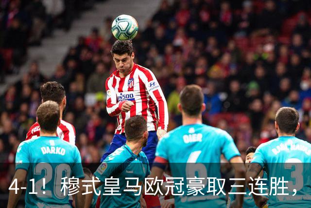 4-1！穆式皇马欧冠豪取三连胜，全力备战国家德比，剑指巴萨！