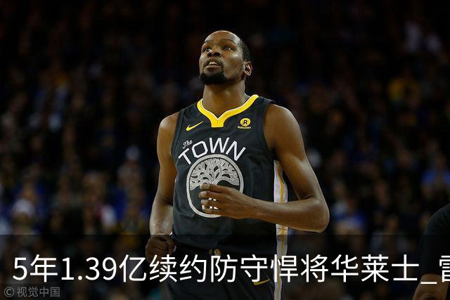 5年1.39亿续约防守悍将华莱士 雷霆明年薪资爆炸