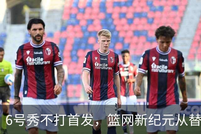 6号秀不打首发，篮网新纪元从替补席开始