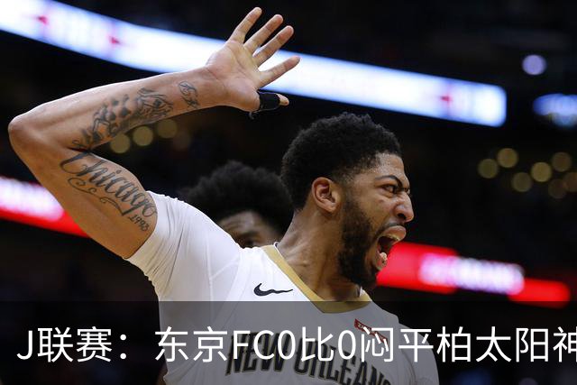 J联赛：东京FC0比0闷平柏太阳神！