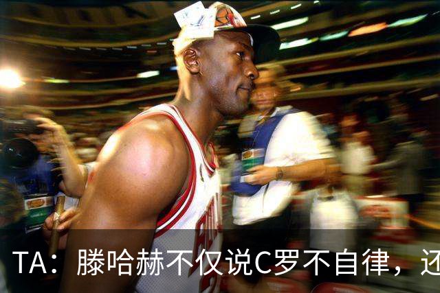 TA：滕哈赫不仅说C罗不自律，还说他带坏曼联更衣室！