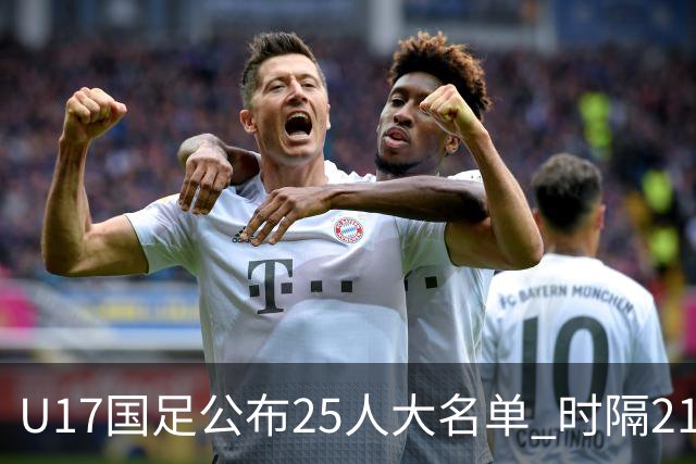 U17国足公布25人大名单 时隔21年将再战世少赛